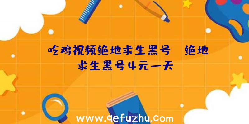 「吃鸡视频绝地求生黑号」|绝地求生黑号4元一天